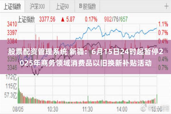 股票配资管理系统 新疆：6月15日24时起暂停2025年商务领域消费品以旧换新补贴活动