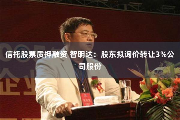 信托股票质押融资 智明达：股东拟询价转让3%公司股份