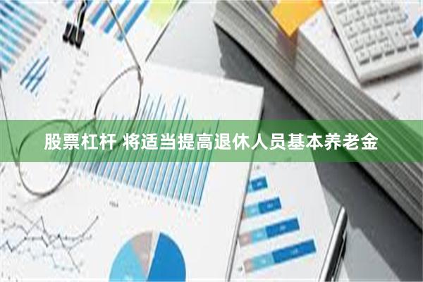 股票杠杆 将适当提高退休人员基本养老金