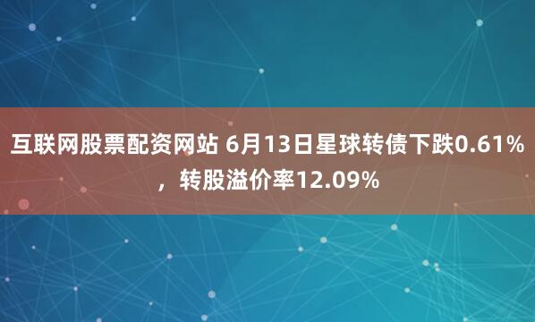 互联网股票配资网站 6月13日星球转债下跌0.61%，转股溢价率12.09%