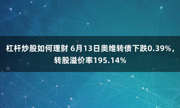 杠杆炒股如何理财 6月13日奥维转债下跌0.39%，转股溢价率195.14%