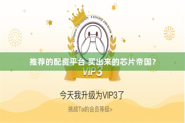 推荐的配资平台 买出来的芯片帝国？