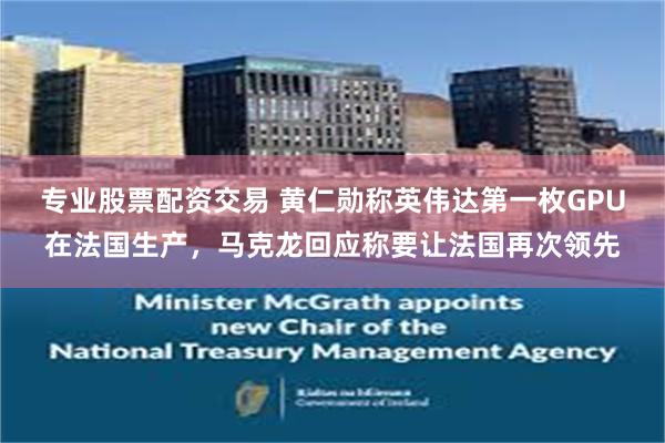 专业股票配资交易 黄仁勋称英伟达第一枚GPU在法国生产，马克龙回应称要让法国再次领先