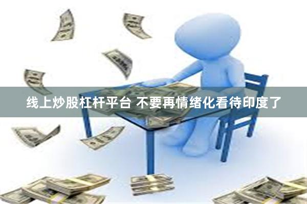 线上炒股杠杆平台 不要再情绪化看待印度了