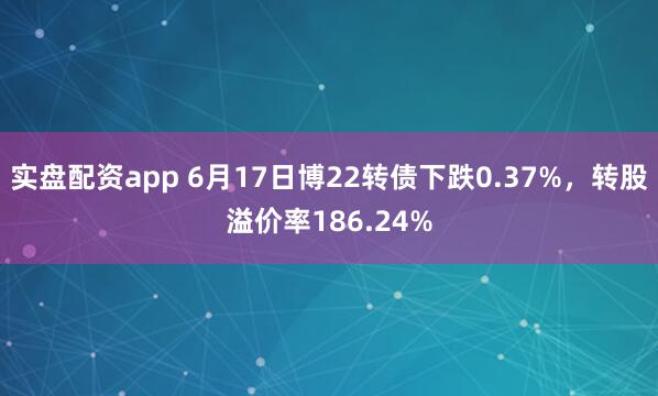 实盘配资app 6月17日博22转债下跌0.37%，转股溢价率186.24%