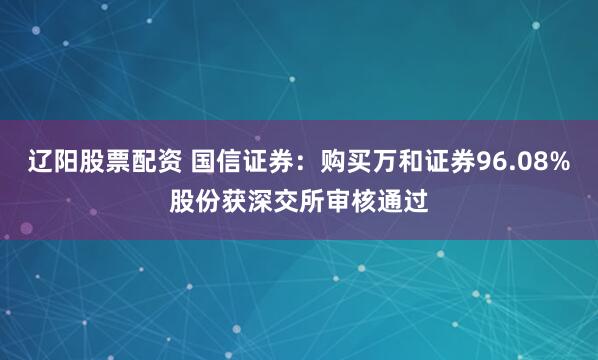 辽阳股票配资 国信证券：购买万和证券96.08%股份获深交所审核通过
