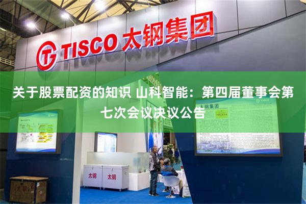 关于股票配资的知识 山科智能：第四届董事会第七次会议决议公告