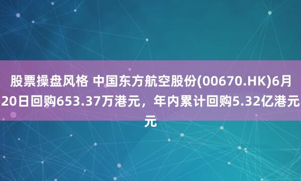 股票操盘风格 中国东方航空股份(00670.HK)6月20日回购653.37万港元，年内累计回购5.32亿港元