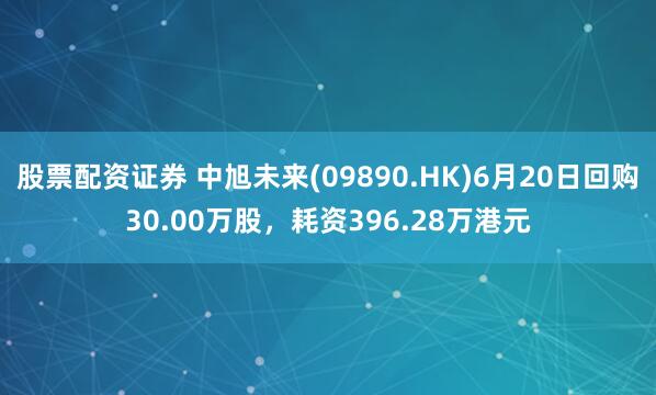 股票配资证券 中旭未来(09890.HK)6月20日回购30.00万股，耗资396.28万港元
