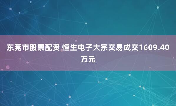 东莞市股票配资 恒生电子大宗交易成交1609.40万元