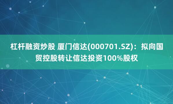 杠杆融资炒股 厦门信达(000701.SZ)：拟向国贸控股转让信达投资100%股权