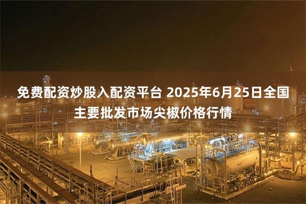 免费配资炒股入配资平台 2025年6月25日全国主要批发市场尖椒价格行情