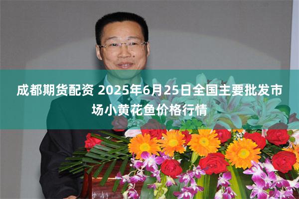成都期货配资 2025年6月25日全国主要批发市场小黄花鱼价格行情