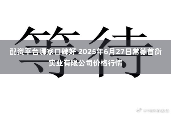 配资平台哪家口碑好 2025年6月27日常德首衡实业有限公司价格行情