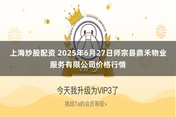 上海炒股配资 2025年6月27日师宗县鼎禾物业服务有限公司价格行情