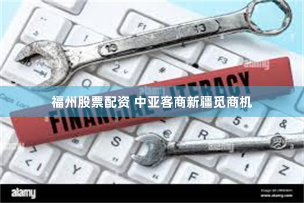 福州股票配资 中亚客商新疆觅商机