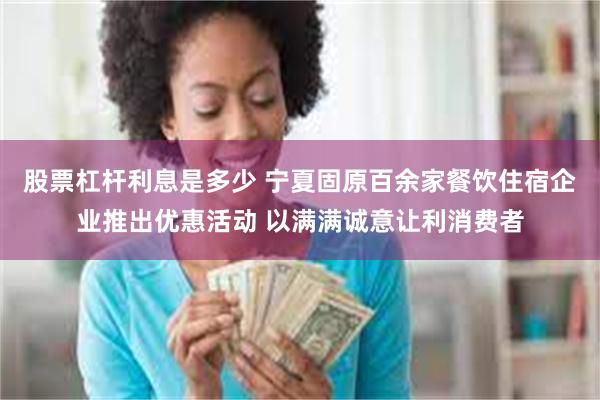 股票杠杆利息是多少 宁夏固原百余家餐饮住宿企业推出优惠活动 以满满诚意让利消费者
