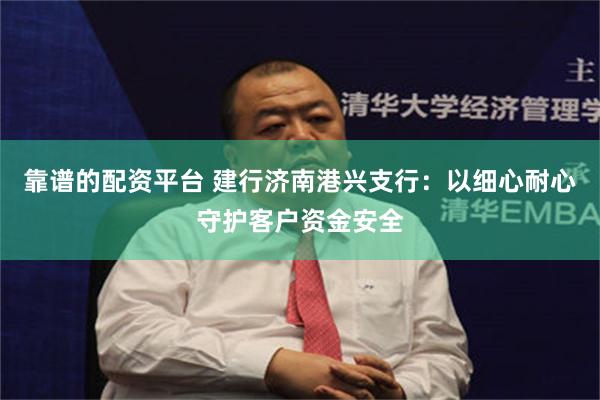 靠谱的配资平台 建行济南港兴支行：以细心耐心守护客户资金安全