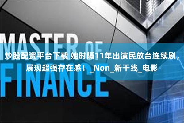 炒股配资平台下载 她时隔11年出演民放台连续剧，展现超强存在感！_Non_新干线_电影