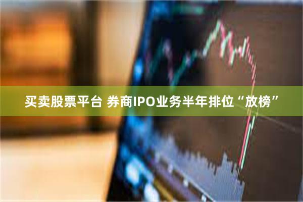 买卖股票平台 券商IPO业务半年排位“放榜”
