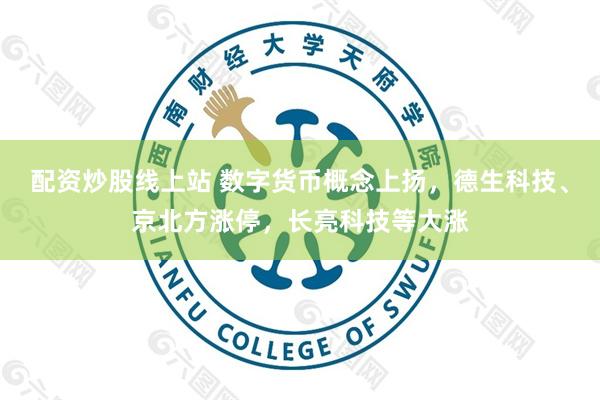 配资炒股线上站 数字货币概念上扬，德生科技、京北方涨停，长亮科技等大涨