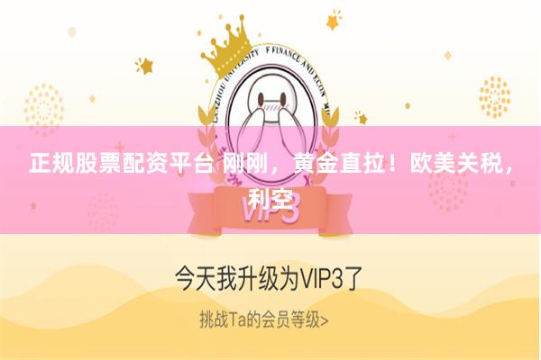 正规股票配资平台 刚刚，黄金直拉！欧美关税，利空