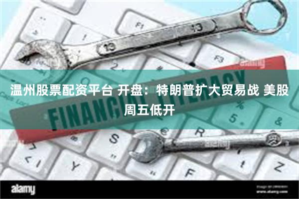 温州股票配资平台 开盘：特朗普扩大贸易战 美股周五低开