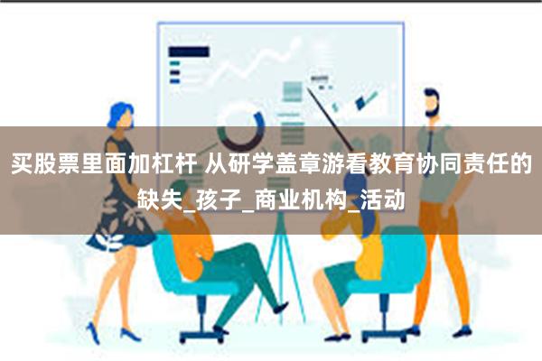 买股票里面加杠杆 从研学盖章游看教育协同责任的缺失_孩子_商业机构_活动