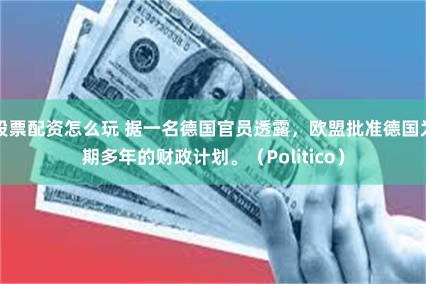 股票配资怎么玩 据一名德国官员透露，欧盟批准德国为期多年的财政计划。（Politico）