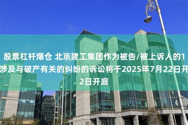 股票杠杆爆仓 北京建工集团作为被告/被上诉人的1起涉及与破产有关的纠纷的诉讼将于2025年7月22日开庭
