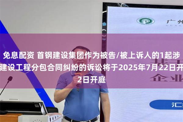 免息配资 首钢建设集团作为被告/被上诉人的1起涉及建设工程分包合同纠纷的诉讼将于2025年7月22日开庭
