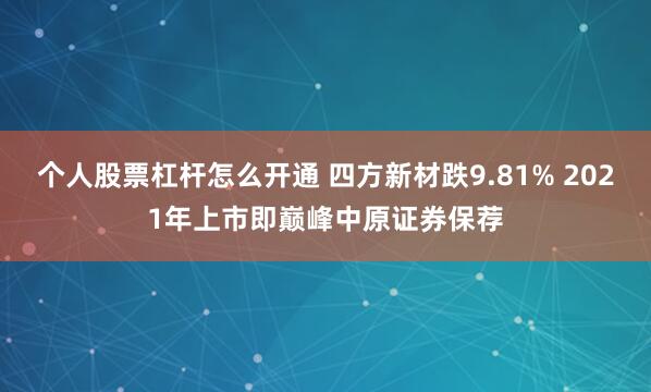 个人股票杠杆怎么开通 四方新材跌9.81% 2021年上市即巅峰中原证券保荐