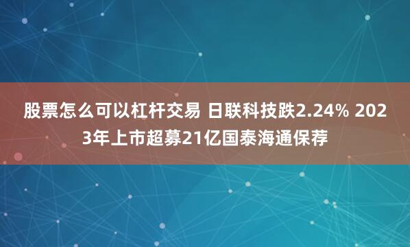 股票怎么可以杠杆交易 日联科技跌2.24% 2023年上市超募21亿国泰海通保荐