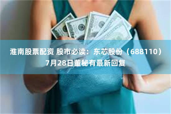 淮南股票配资 股市必读：东芯股份（688110）7月28日董秘有最新回复
