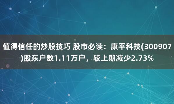 值得信任的炒股技巧 股市必读：康平科技(300907)股东户数1.11万户，较上期减少2.73%