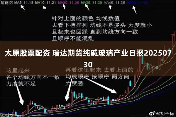 太原股票配资 瑞达期货纯碱玻璃产业日报20250730