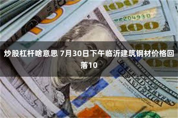 炒股杠杆啥意思 7月30日下午临沂建筑钢材价格回落10