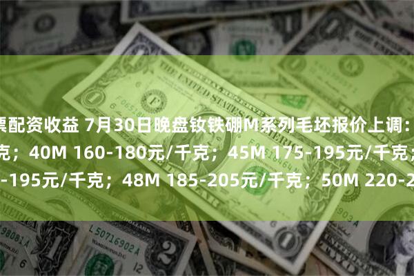 股票配资收益 7月30日晚盘钕铁硼M系列毛坯报价上调：35M 150-170元/千克；40M 160-180元/千克；45M 175-195元/千克；48M 185-205元/千克；50M 220-240元/千克。
