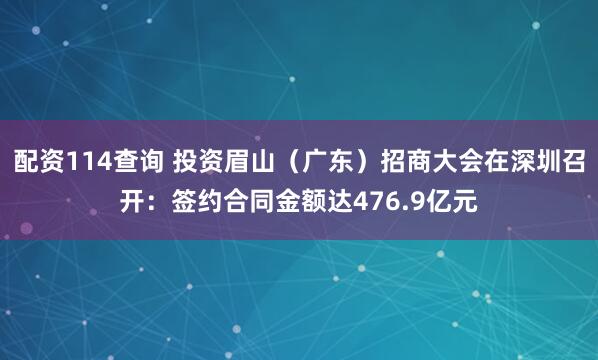 配资114查询 投资眉山（广东）招商大会在深圳召开：签约合同金额达476.9亿元
