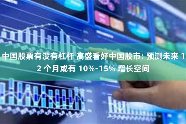 中国股票有没有杠杆 高盛看好中国股市: 预测未来 12 个月或有 10%-15% 增长空间