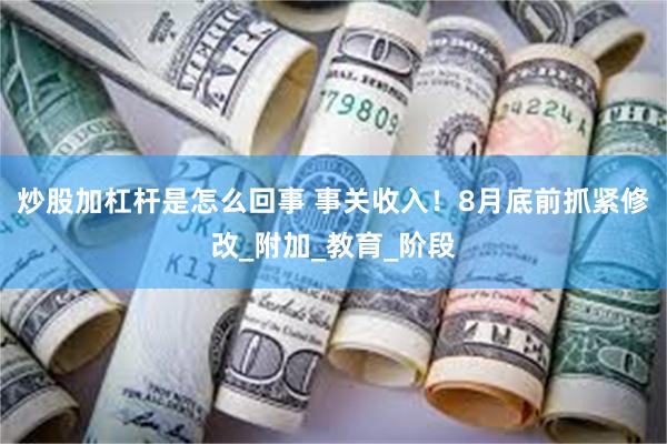 炒股加杠杆是怎么回事 事关收入！8月底前抓紧修改_附加_教育_阶段