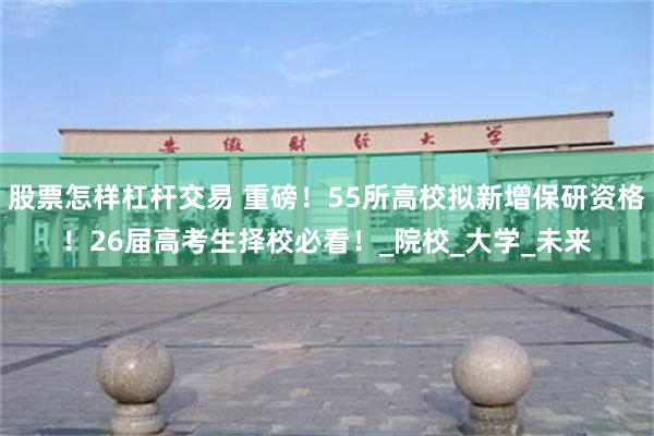 股票怎样杠杆交易 重磅！55所高校拟新增保研资格！26届高考生择校必看！_院校_大学_未来