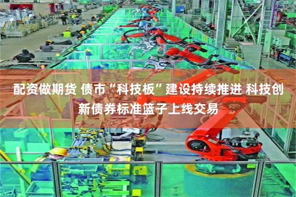 配资做期货 债市“科技板”建设持续推进 科技创新债券标准篮子上线交易