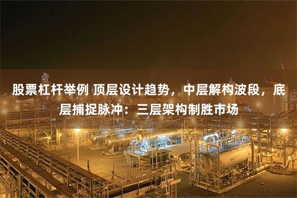 股票杠杆举例 顶层设计趋势，中层解构波段，底层捕捉脉冲：三层架构制胜市场