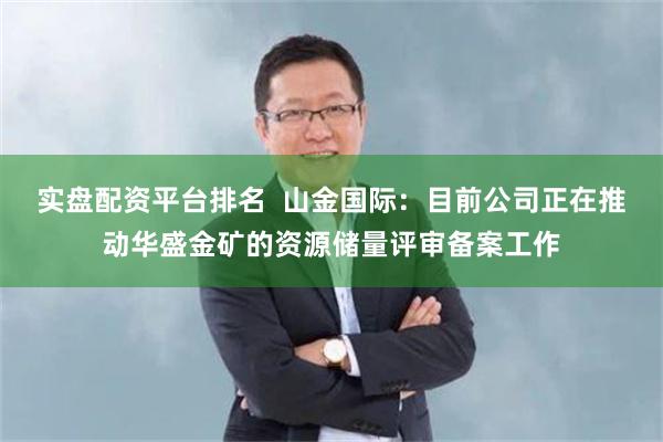 实盘配资平台排名  山金国际：目前公司正在推动华盛金矿的资源储量评审备案工作