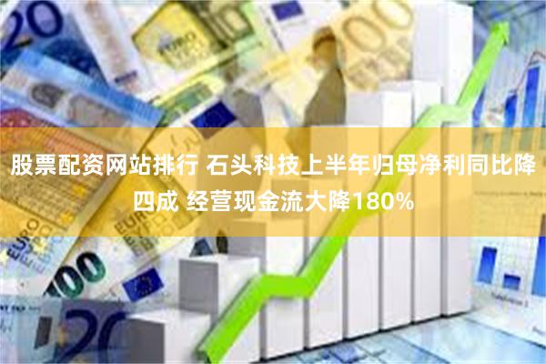 股票配资网站排行 石头科技上半年归母净利同比降四成 经营现金流大降180%