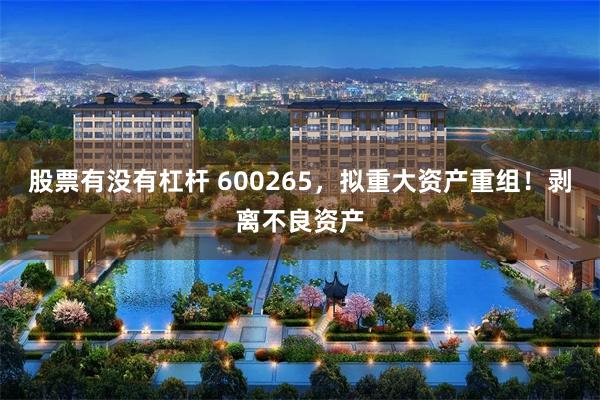 股票有没有杠杆 600265，拟重大资产重组！剥离不良资产