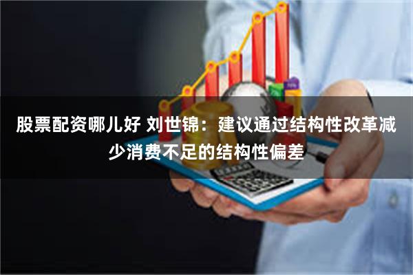 股票配资哪儿好 刘世锦：建议通过结构性改革减少消费不足的结构性偏差