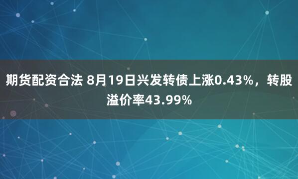 期货配资合法 8月19日兴发转债上涨0.43%，转股溢价率43.99%