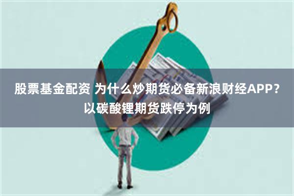 股票基金配资 为什么炒期货必备新浪财经APP？以碳酸锂期货跌停为例